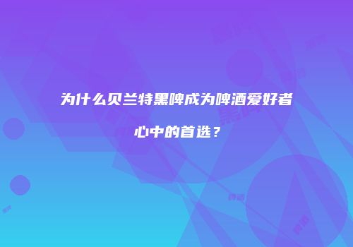 为什么贝兰特黑啤成为啤酒爱好者心中的首选？