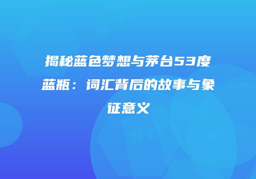 揭秘蓝色梦想与茅台53度蓝瓶：词汇背后的故事与象征意义