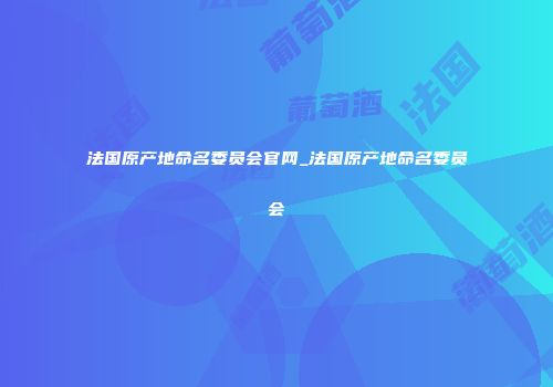法国原产地命名委员会官网_法国原产地命名委员会