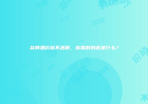 杂牌酒价格不透明，你喝的到底是什么？