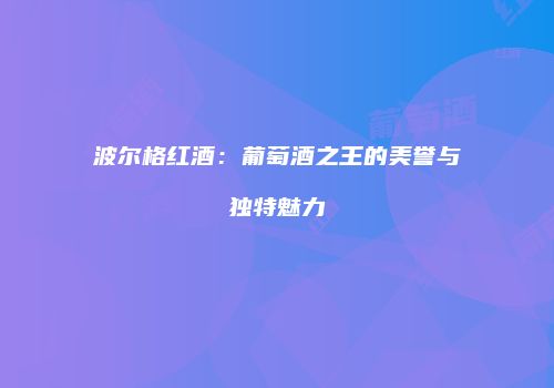 波尔格红酒：葡萄酒之王的美誉与独特魅力