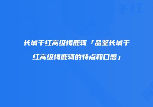 长城干红高级梅鹿辄「品鉴长城干红高级梅鹿辄的特点和口感」