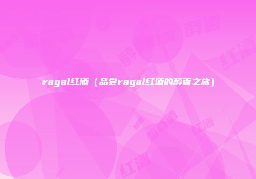 ragal红酒（品尝ragal红酒的醇香之旅）