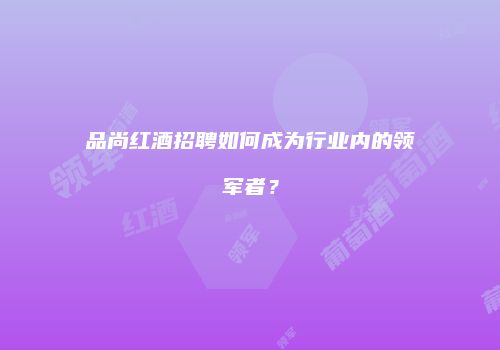 品尚红酒招聘如何成为行业内的领军者？