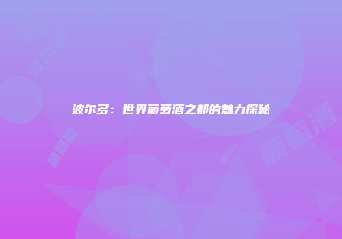 波尔多：世界葡萄酒之都的魅力探秘