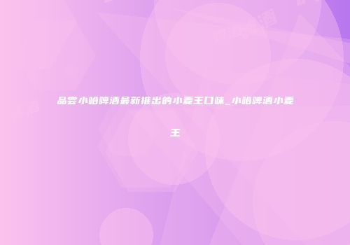 品尝小哈啤酒最新推出的小麦王口味_小哈啤酒小麦王