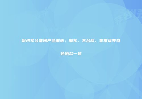 贵州茅台集团产品解析：赖茅、茅台醇、家常福等特色酒款一览