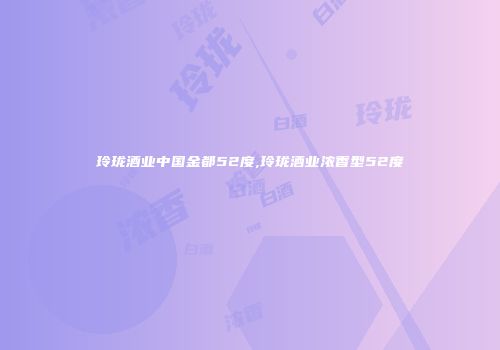 玲珑酒业中国金都52度,玲珑酒业浓香型52度