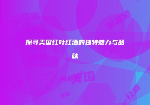 探寻美国红叶红酒的独特魅力与品味