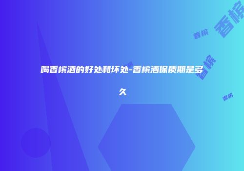 喝香槟酒的好处和坏处-香槟酒保质期是多久