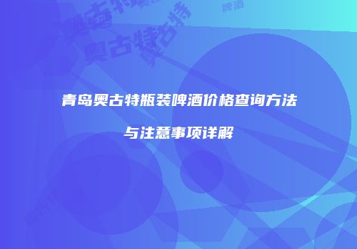青岛奥古特瓶装啤酒价格查询方法与注意事项详解