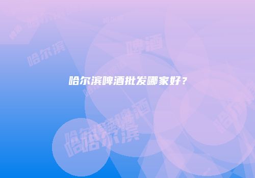 哈尔滨啤酒批发哪家好？