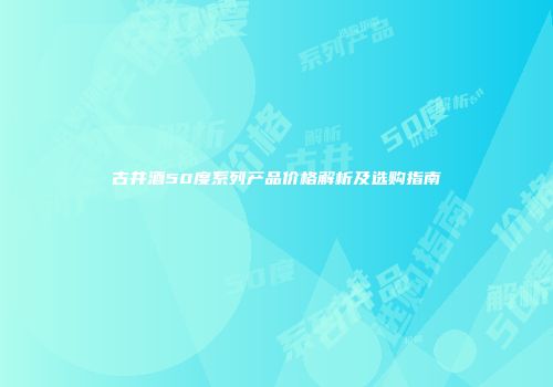 古井酒50度系列产品价格解析及选购指南