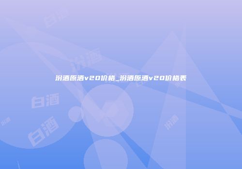 汾酒原酒v20价格_汾酒原酒v20价格表