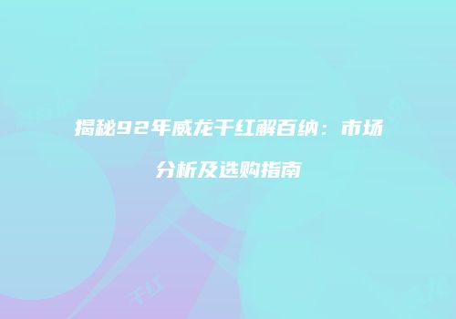 揭秘92年威龙干红解百纳：市场分析及选购指南