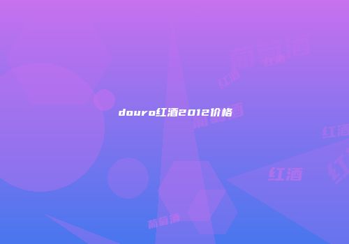 douro红酒2012价格