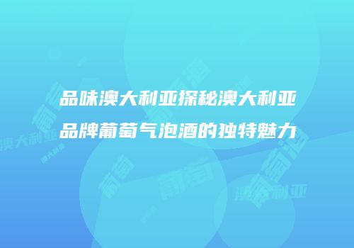 品味澳大利亚探秘澳大利亚品牌葡萄气泡酒的独特魅力