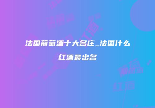 法国葡萄酒十大名庄_法国什么红酒最出名