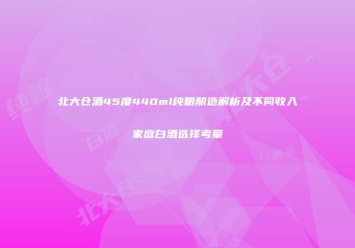 北大仓酒45度440ml纯粮酿造解析及不同收入家庭白酒选择考量