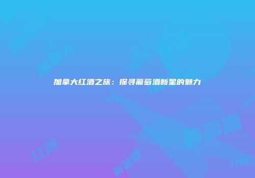 加拿大红酒之旅：探寻葡萄酒新星的魅力