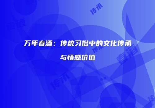 万年春酒：传统习俗中的文化传承与情感价值