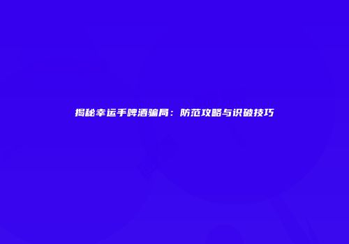 揭秘幸运手啤酒骗局：防范攻略与识破技巧