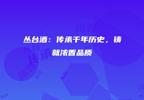 丛台酒：传承千年历史，铸就浓香品质