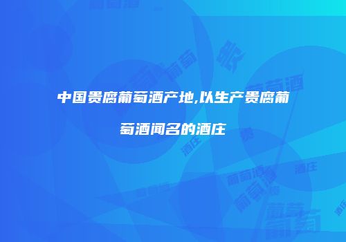 中国贵腐葡萄酒产地,以生产贵腐葡萄酒闻名的酒庄