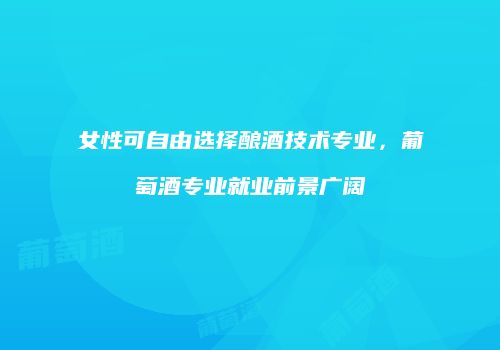 女性可自由选择酿酒技术专业，葡萄酒专业就业前景广阔
