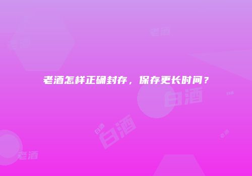 老酒怎样正确封存，保存更长时间？