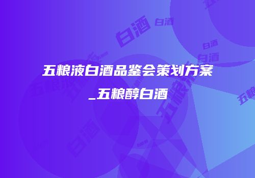五粮液白酒品鉴会策划方案_五粮醇白酒