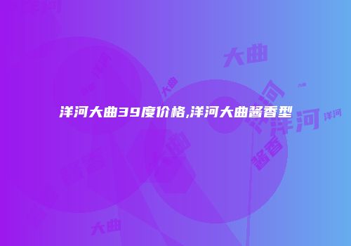洋河大曲39度价格,洋河大曲酱香型