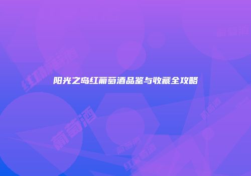 阳光之岛红葡萄酒品鉴与收藏全攻略