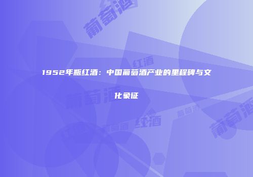 1952年瓶红酒：中国葡萄酒产业的里程碑与文化象征