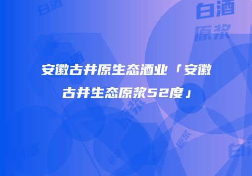 安徽古井原生态酒业「安徽古井生态原浆52度」