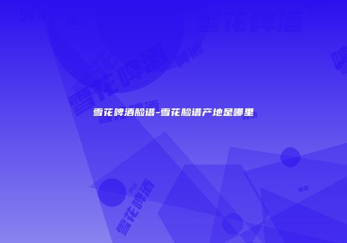 雪花啤酒脸谱-雪花脸谱产地是哪里