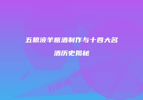 五粮液羊瓶酒制作与十四大名酒历史揭秘