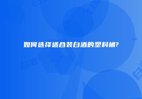 如何选择适合装白酒的塑料桶?