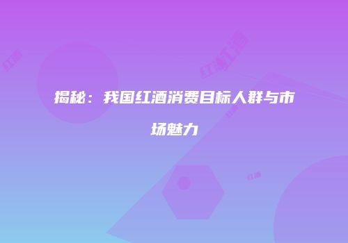 揭秘：我国红酒消费目标人群与市场魅力