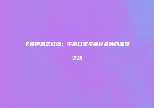 卡莱斯盒装红酒：丰富口感与多样品种的品味之旅
