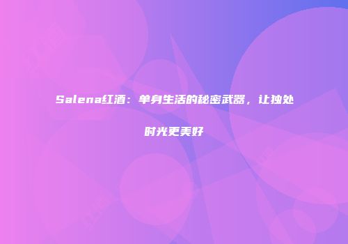 Salena红酒：单身生活的秘密武器，让独处时光更美好
