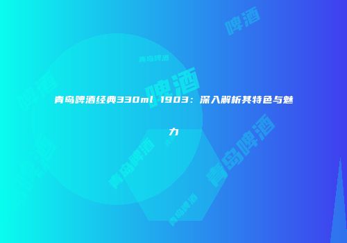 青岛啤酒经典330ml 1903：深入解析其特色与魅力