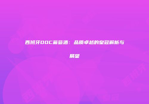 西班牙DOC葡萄酒：品质卓越的皇冠解析与展望