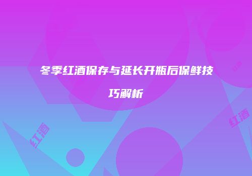冬季红酒保存与延长开瓶后保鲜技巧解析