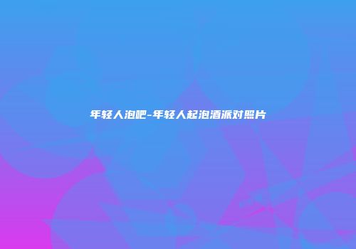 年轻人泡吧-年轻人起泡酒派对照片