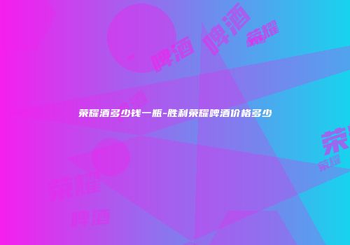 荣耀酒多少钱一瓶-胜利荣耀啤酒价格多少