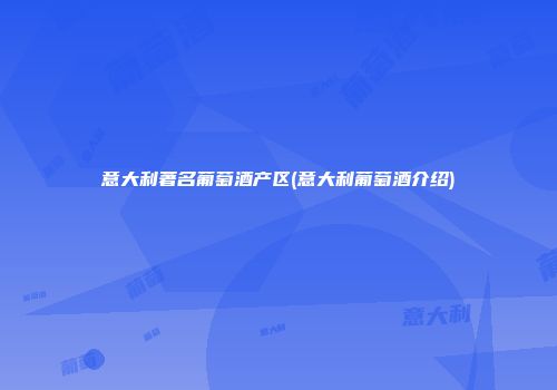 意大利著名葡萄酒产区(意大利葡萄酒介绍)