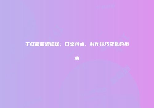干红葡萄酒揭秘：口感特点、制作技巧及选购指南