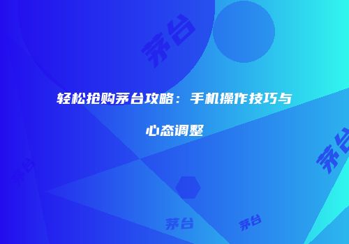 轻松抢购茅台攻略：手机操作技巧与心态调整