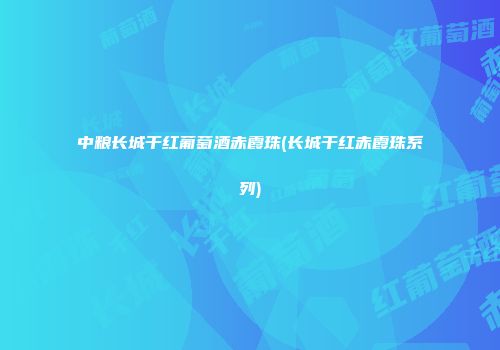 中粮长城干红葡萄酒赤霞珠(长城干红赤霞珠系列)